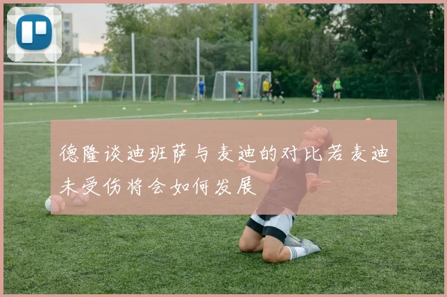 德隆谈迪班萨与麦迪的对比若麦迪未受伤将会如何发展