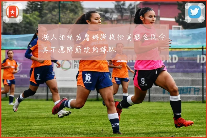湖人拒绝为詹姆斯提供高额合同令其不愿降薪续约球队