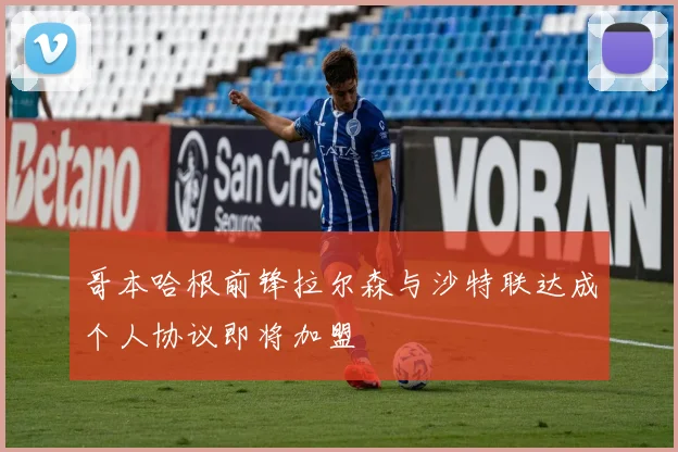 哥本哈根前锋拉尔森与沙特联达成个人协议即将加盟