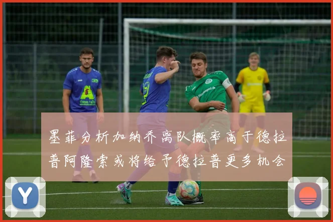 墨菲分析加纳乔离队概率高于德拉普阿隆索或将给予德拉普更多机会