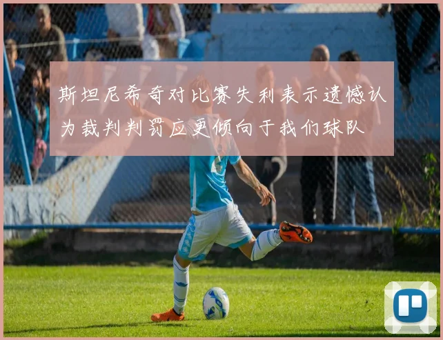 斯坦尼希奇对比赛失利表示遗憾认为裁判判罚应更倾向于我们球队