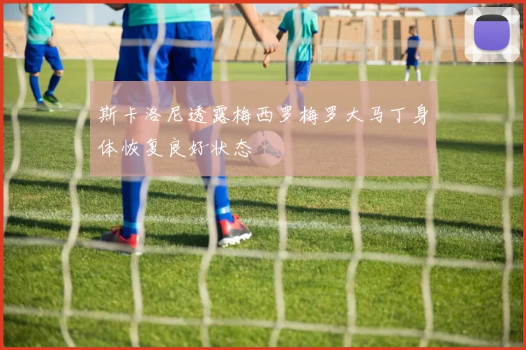 斯卡洛尼透露梅西罗梅罗大马丁身体恢复良好状态