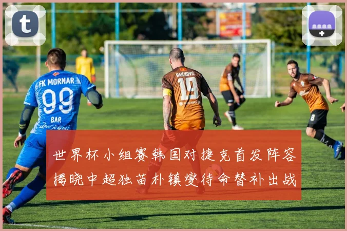 世界杯小组赛韩国对捷克首发阵容揭晓中超独苗朴镇燮待命替补出战