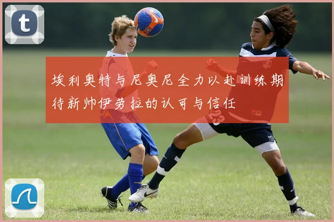 埃利奥特与尼奥尼全力以赴训练期待新帅伊劳拉的认可与信任