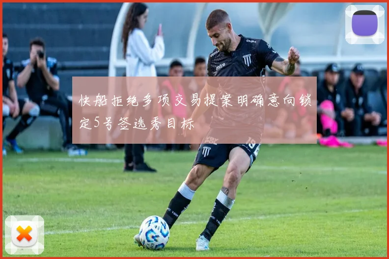 快船拒绝多项交易提案明确意向锁定5号签选秀目标