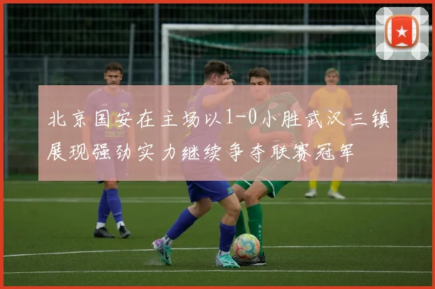 北京国安在主场以1-0小胜武汉三镇展现强劲实力继续争夺联赛冠军