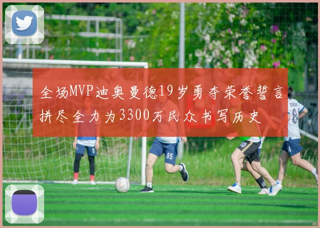 全场MVP迪奥曼德19岁勇夺荣誉誓言拼尽全力为3300万民众书写历史